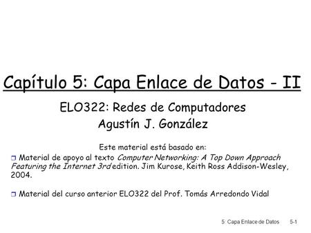 5: Capa Enlace de Datos5-1 Capítulo 5: Capa Enlace de Datos - II ELO322: Redes de Computadores Agustín J. González Este material está basado en:  Material.