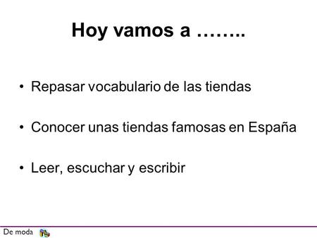 Hoy vamos a …….. Repasar vocabulario de las tiendas Conocer unas tiendas famosas en España Leer, escuchar y escribir De moda.
