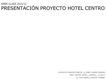 OPEN CLASS 25/2/11 PRESENTACIÓN PROYECTO HOTEL CENTRO PROYECTOS ARQUITECTÓNICOS 3__ITESM CAMPUS ZAPOPAN PROF: IGNACIO OSUNA__1PARCIAL__11/02/11 AL: JOAN.