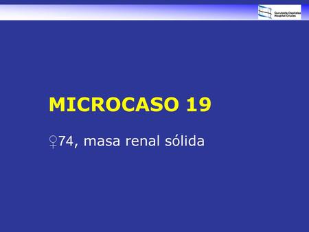 MICROCASO 19 ♀ 74, masa renal sólida. Mujer de 74 años En el curso del estudio de una hernia de hiato se descubre una masa renal bien delimitada de 3,4.