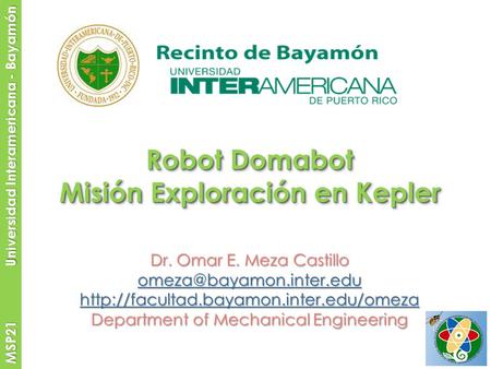 MSP21 Universidad Interamericana - Bayamón Robot Domabot Misión Exploración en Kepler Robot Domabot Misión Exploración en Kepler Dr. Omar E. Meza Castillo.