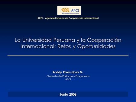 La Universidad Peruana y la Cooperación Internacional: Retos y Oportunidades APCI - Agencia Peruana de Cooperación Internacional Junio 2006 Roddy Rivas-Llosa.