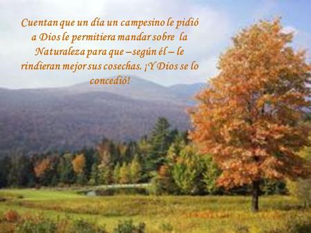 Cuentan que un día un campesino le pidió a Dios le permitiera mandar sobre la Naturaleza para que –según él – le rindieran mejor sus cosechas. ¡Y Dios.