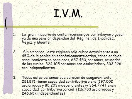 I.V.M. 1.La gran mayoría de costarricenses que contribuyen o gozan ya de una pensión dependen del Régimen de Invalidez, Vejez, y Muerte 2. Sin embargo,