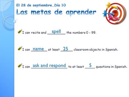 I can recite and _________ the numbers 0 - 99. I can ________ at least ______ classroom objects in Spanish. I can __________________ to at least _____.