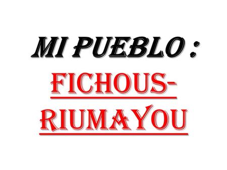 MI Pueblo : Fichous- Riumayou. Mi pueblo es peque ñ o. Hay 177 habitantes, es poco. El pueblo es tranquilo. Fichous est á situado a 20 kil ó metros de.