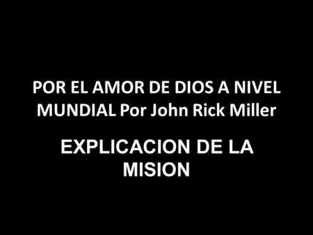 POR EL AMOR DE DIOS A NIVEL MUNDIAL Por John Rick Miller EXPLICACION DE LA MISION.
