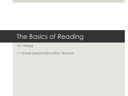 The Basics of Reading Ms. Herbig 1 st Grade Special Education Teacher.