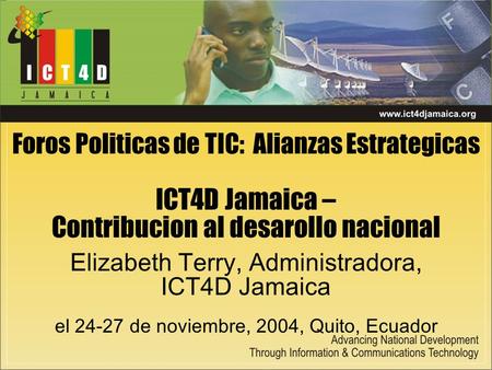 Foros Politicas de TIC: Alianzas Estrategicas ICT4D Jamaica – Contribucion al desarollo nacional Elizabeth Terry, Administradora, ICT4D Jamaica el 24-27.
