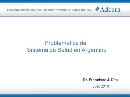 Problemática del Sistema de Salud en Argentina Dr. Francisco J. Díaz Julio 2010.