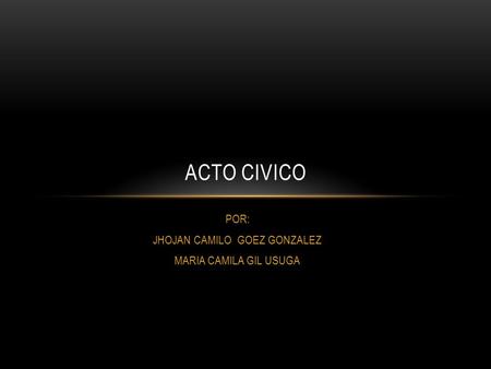 POR: JHOJAN CAMILO GOEZ GONZALEZ MARIA CAMILA GIL USUGA ACTO CIVICO.