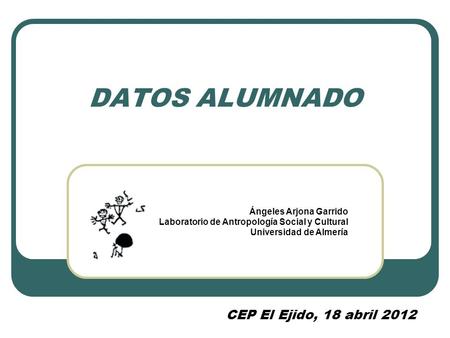 DATOS ALUMNADO Ángeles Arjona Garrido Laboratorio de Antropología Social y Cultural Universidad de Almería CEP El Ejido, 18 abril 2012.