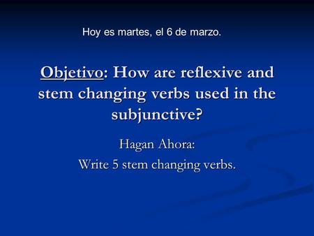 Objetivo: How are reflexive and stem changing verbs used in the subjunctive? Hagan Ahora: Write 5 stem changing verbs. Hoy es martes, el 6 de marzo.
