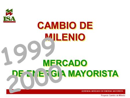 1 Proyecto Cambio de Milenio GERENCIA MERCADO DE ENERGIA MAYORISTA MERCADO DE ENERGÍA MAYORISTA CAMBIO DE MILENIO 1999 2000.