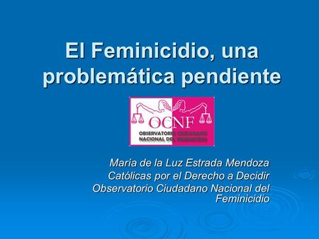 El Feminicidio, una problemática pendiente María de la Luz Estrada Mendoza Católicas por el Derecho a Decidir Observatorio Ciudadano Nacional del Feminicidio.