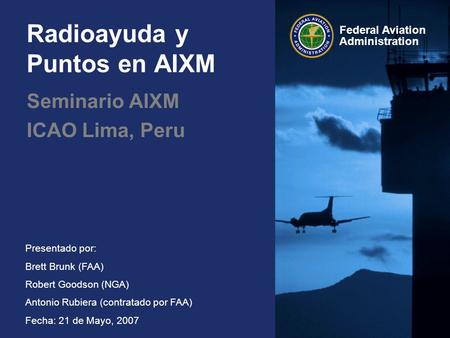 Federal Aviation Administration Presentado por: Brett Brunk (FAA) Robert Goodson (NGA) Antonio Rubiera (contratado por FAA) Fecha: 21 de Mayo, 2007 Radioayuda.