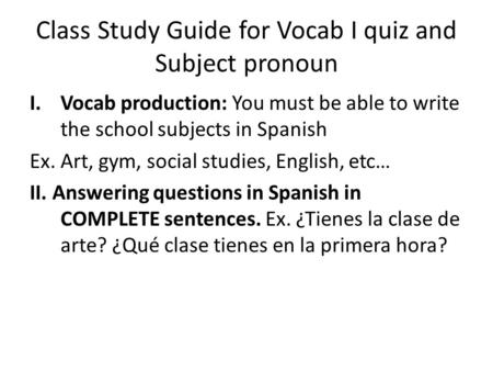Class Study Guide for Vocab I quiz and Subject pronoun I.Vocab production: You must be able to write the school subjects in Spanish Ex. Art, gym, social.