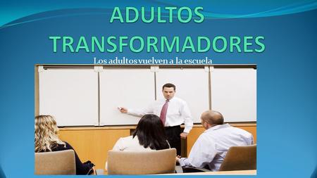 Los adultos vuelven a la escuela LOS ADULTOS VUELVEN A LA ESCUELA Factores que han motivado el regreso de los adultos a la escuela: 1-El siglo xx1 (