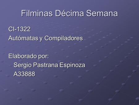 Filminas Décima Semana CI-1322 Autómatas y Compiladores Elaborado por: Sergio Pastrana Espinoza A33888.