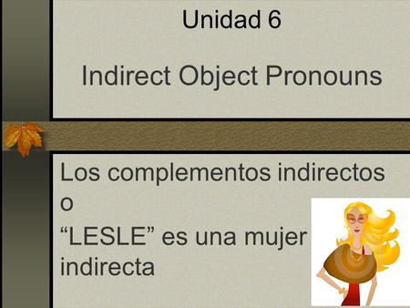 1 Unidad 6 Indirect Object Pronouns Los complementos indirectos o “LESLE” es una mujer indirecta.