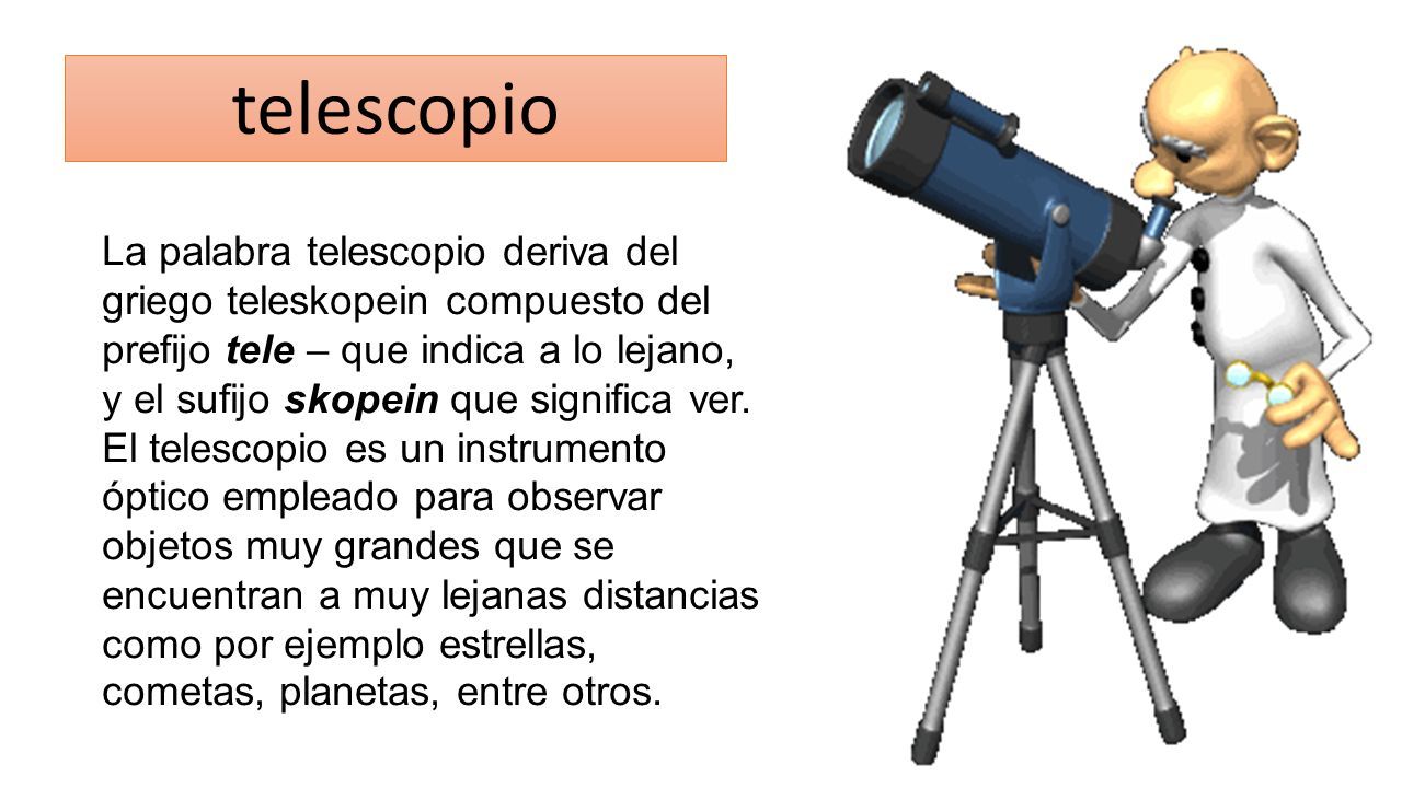 La palabra telescopio deriva del griego teleskopein compuesto del prefijo  tele – que indica a lo lejano, y el sufijo skopein que significa ver. El  telescopio. - ppt descargar