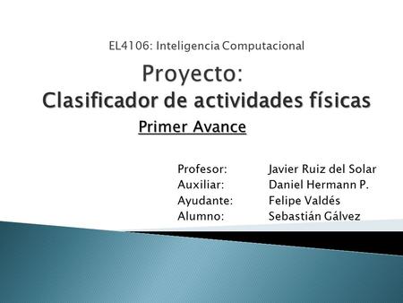 Profesor: Javier Ruiz del Solar Auxiliar: Daniel Hermann P. Ayudante:Felipe Valdés Alumno:Sebastián Gálvez EL4106: Inteligencia Computacional Clasificador.