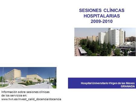 SESIONES CLÍNICAS HOSPITALARIAS 2009-2010 Hospital Universitario Virgen de las Nieves GRANADA Información sobre sesiones clínicas de los servicios en: