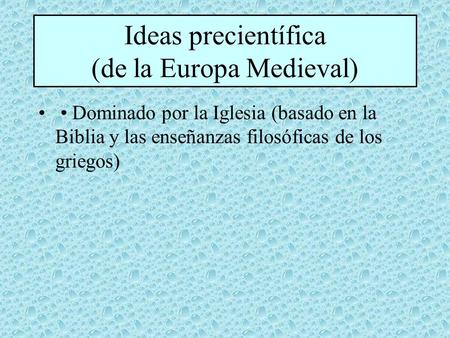 Ideas precientífica (de la Europa Medieval) Dominado por la Iglesia (basado en la Biblia y las enseñanzas filosóficas de los griegos)