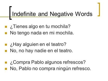Indefinite and Negative Words ¿Tienes algo en tu mochila? No tengo nada en mi mochila. ¿Hay alguien en el teatro? No, no hay nadie en el teatro. ¿Compra.