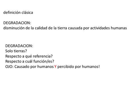 Definición clásica DEGRADACION: disminución de la calidad de la tierra causada por actividades humanas DEGRADACION: Solo tierras? Respecto a qué referencia?