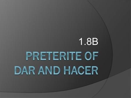 1.8B Tomando apuntes….  You should view the following PowerPoint presentation to learn the preterite forms of the verb “hacer” and “dar”.  Read through.