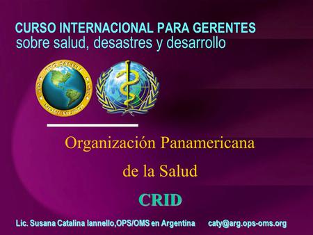 CRID Organización Panamericana de la Salud CRID CURSO INTERNACIONAL PARA GERENTES sobre salud, desastres y desarrollo Lic. Susana Catalina Iannello,OPS/OMS.