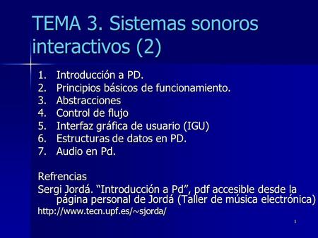 1 TEMA 3. Sistemas sonoros interactivos (2) 1.Introducción a PD. 2.Principios básicos de funcionamiento. 3.Abstracciones 4.Control de flujo 5.Interfaz.
