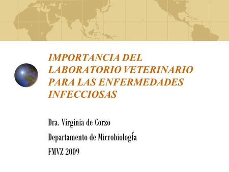 IMPORTANCIA DEL LABORATORIO VETERINARIO PARA LAS ENFERMEDADES INFECCIOSAS Dra. Virginia de Corzo Departamento de Microbiolog í a FMVZ 2009.