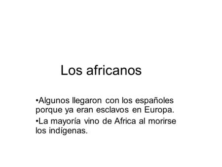 Los africanos Algunos llegaron con los españoles porque ya eran esclavos en Europa. La mayoría vino de Africa al morirse los indígenas.