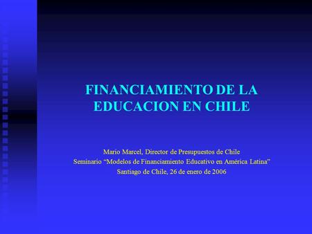 FINANCIAMIENTO DE LA EDUCACION EN CHILE Mario Marcel, Director de Presupuestos de Chile Seminario “Modelos de Financiamiento Educativo en América Latina”