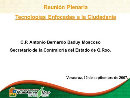 Veracruz, 12 de septiembre de 2007. C.P. Antonio Bernardo Baduy Moscoso Secretario de la Contraloría del Estado de Q.Roo. Reunión Plenaria Tecnologías.