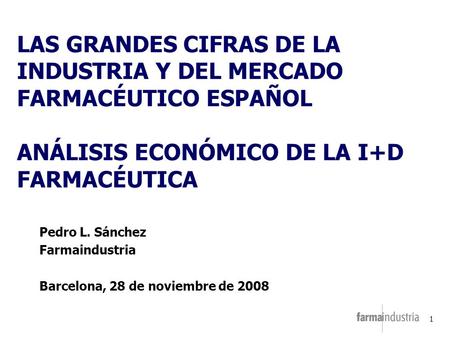 LAS GRANDES CIFRAS DE LA INDUSTRIA Y DEL MERCADO FARMACÉUTICO ESPAÑOL ANÁLISIS ECONÓMICO DE LA I+D FARMACÉUTICA Pedro L. Sánchez Farmaindustria Barcelona,