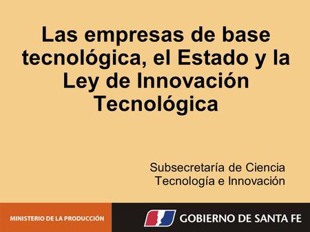 Las empresas de base tecnológica, el Estado y la Ley de Innovación Tecnológica Subsecretaría de Ciencia Tecnología e Innovación.
