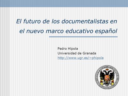 El futuro de los documentalistas en el nuevo marco educativo español Pedro Hípola Universidad de Granada