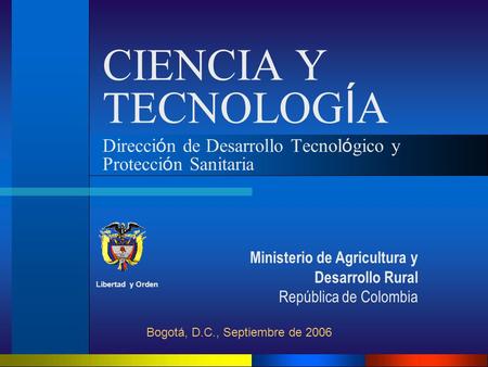 CIENCIA Y TECNOLOG Í A Direcci ó n de Desarrollo Tecnol ó gico y Protecci ó n Sanitaria Bogotá, D.C., Septiembre de 2006 Libertad y Orden Ministerio de.
