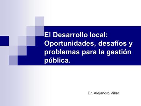 El Desarrollo local: Oportunidades, desafíos y problemas para la gestión pública. Dr. Alejandro Villar.