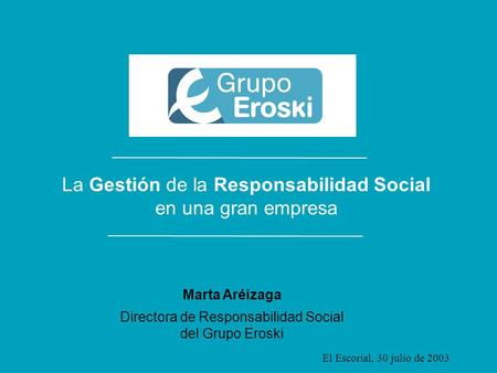 La gestión de la Responsabilidad Social en una gran empresa Responsabilidad Social en el Grupo Eroski El Escorial, 30 de julio de 2003 La Gestión de la.