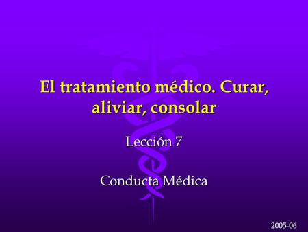 El tratamiento médico. Curar, aliviar, consolar Lección 7 Conducta Médica 2005-06.