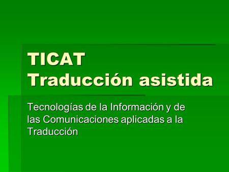 TICAT Traducción asistida Tecnologías de la Información y de las Comunicaciones aplicadas a la Traducción.