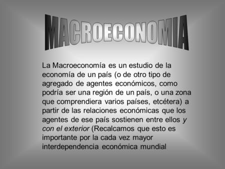 MACROECONOMIA La Macroeconomía es un estudio de la economía de un país (o de otro tipo de agregado de agentes económicos, como podría ser una región de.