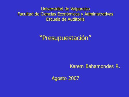 Universidad de Valparaíso Facultad de Ciencias Económicas y Administrativas Escuela de Auditoría “Presupuestación” Karem Bahamondes R. Agosto 2007.