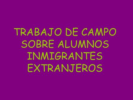 TRABAJO DE CAMPO SOBRE ALUMNOS INMIGRANTES EXTRANJEROS.
