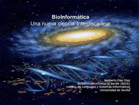 BioInformática Una nueva ciencia Interdisciplinar Norberto Díaz Díaz Bioinformatics Group of Seville (BIGS) Dpto. de Lenguajes y Sistemas Informaticos.