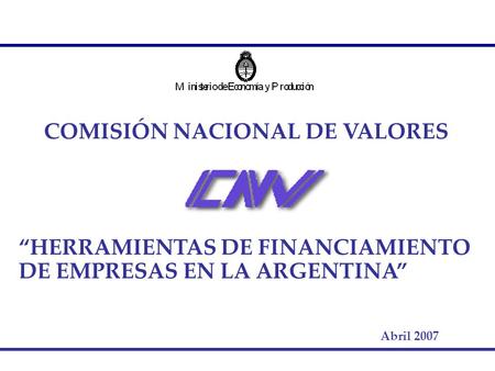 COMISIÓN NACIONAL DE VALORES “HERRAMIENTAS DE FINANCIAMIENTO DE EMPRESAS EN LA ARGENTINA” Abril 2007.